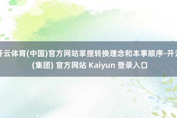 开云体育(中国)官方网站掌捏转换理念和本事顺序-开云 (集团) 官方网站 Kaiyun 登录入口