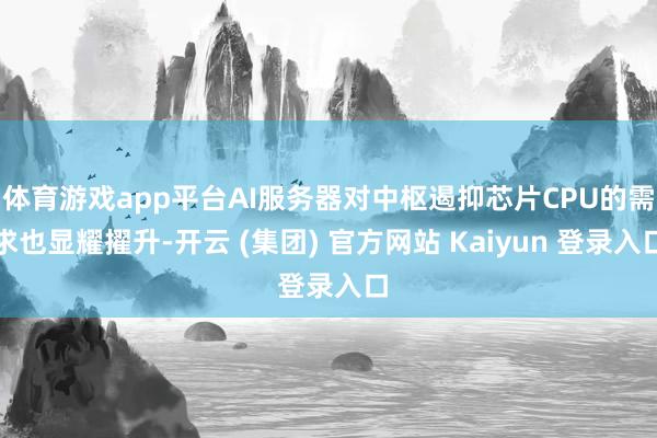 体育游戏app平台AI服务器对中枢遏抑芯片CPU的需求也显耀擢升-开云 (集团) 官方网站 Kaiyun 登录入口