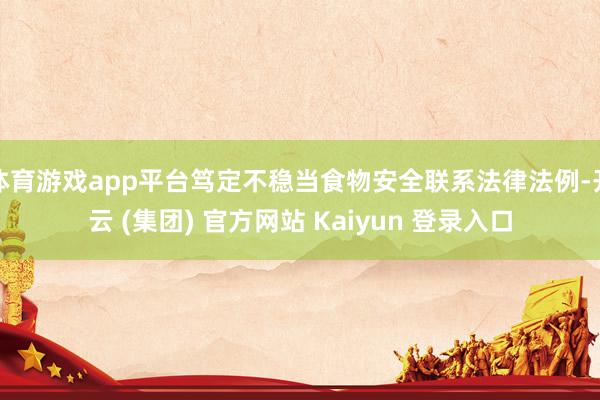 体育游戏app平台笃定不稳当食物安全联系法律法例-开云 (集团) 官方网站 Kaiyun 登录入口