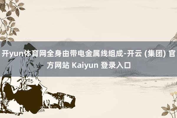 开yun体育网全身由带电金属线组成-开云 (集团) 官方网站 Kaiyun 登录入口