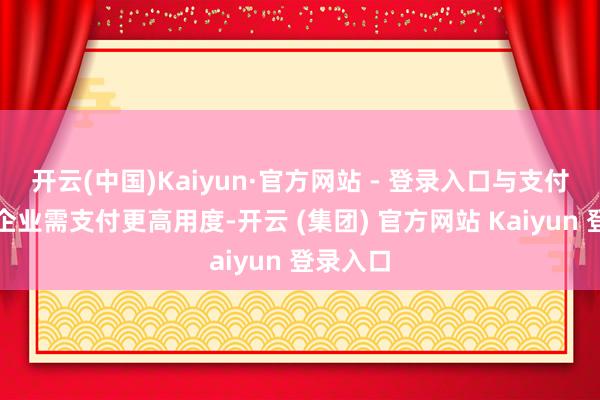 开云(中国)Kaiyun·官方网站 - 登录入口与支付关系的企业需支付更高用度-开云 (集团) 官方网站 Kaiyun 登录入口