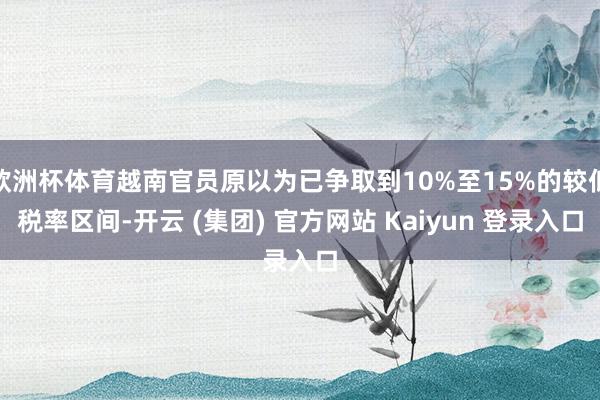 欧洲杯体育越南官员原以为已争取到10%至15%的较低税率区间-开云 (集团) 官方网站 Kaiyun 登录入口