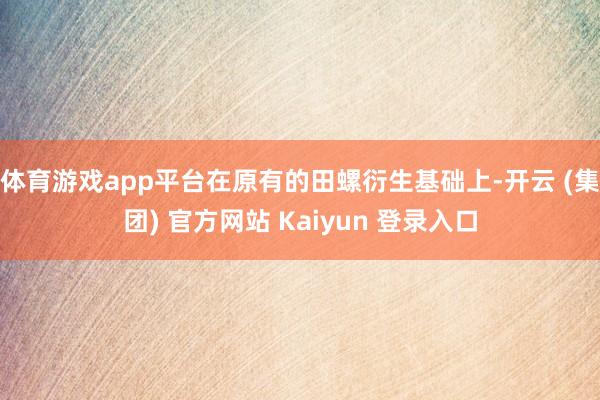 体育游戏app平台在原有的田螺衍生基础上-开云 (集团) 官方网站 Kaiyun 登录入口