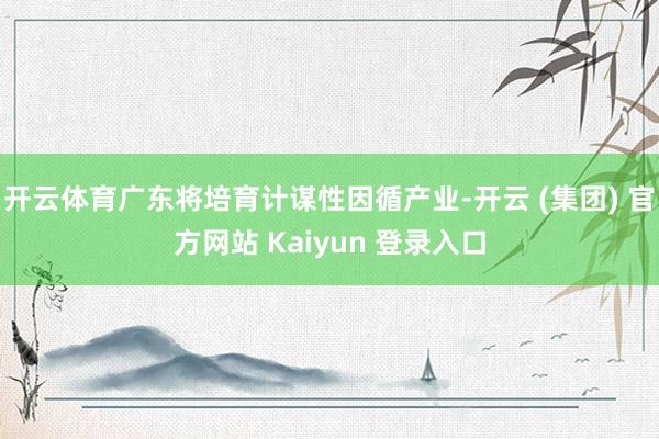 开云体育广东将培育计谋性因循产业-开云 (集团) 官方网站 Kaiyun 登录入口