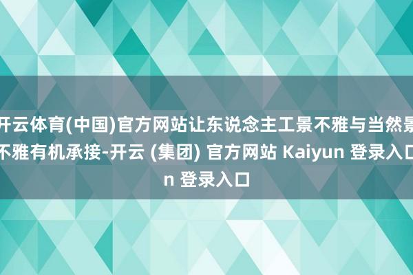 开云体育(中国)官方网站让东说念主工景不雅与当然景不雅有机承接-开云 (集团) 官方网站 Kaiyun 登录入口