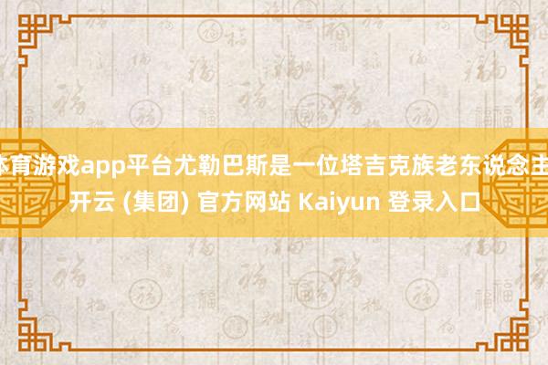 体育游戏app平台尤勒巴斯是一位塔吉克族老东说念主-开云 (集团) 官方网站 Kaiyun 登录入口