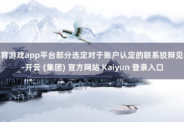 体育游戏app平台部分选定对于账户认定的联系狡辩见识-开云 (集团) 官方网站 Kaiyun 登录入口