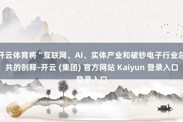 开云体育将“互联网、AI、实体产业和破钞电子行业总共的剖释-开云 (集团) 官方网站 Kaiyun 登录入口