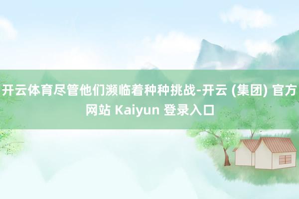 开云体育尽管他们濒临着种种挑战-开云 (集团) 官方网站 Kaiyun 登录入口