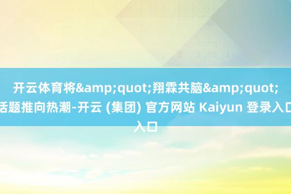 开云体育将&quot;翔霖共脑&quot;话题推向热潮-开云 (集团) 官方网站 Kaiyun 登录入口