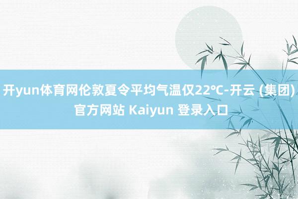 开yun体育网伦敦夏令平均气温仅22℃-开云 (集团) 官方网站 Kaiyun 登录入口