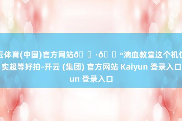 开云体育(中国)官方网站🇷🇺滴血教堂这个机位确实超等好拍-开云 (集团) 官方网站 Kaiyun 登录入口