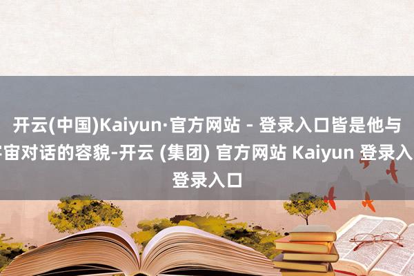 开云(中国)Kaiyun·官方网站 - 登录入口皆是他与宇宙对话的容貌-开云 (集团) 官方网站 Kaiyun 登录入口