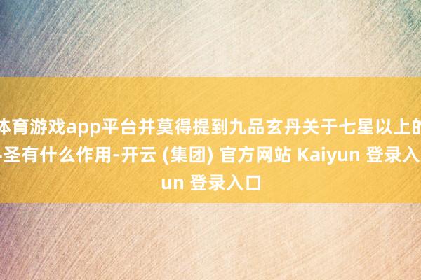 体育游戏app平台并莫得提到九品玄丹关于七星以上的斗圣有什么作用-开云 (集团) 官方网站 Kaiyun 登录入口