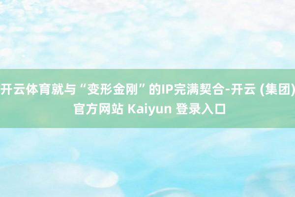 开云体育就与“变形金刚”的IP完满契合-开云 (集团) 官方网站 Kaiyun 登录入口
