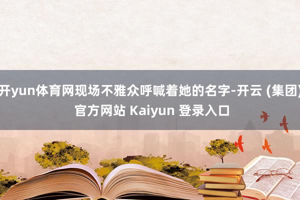 开yun体育网现场不雅众呼喊着她的名字-开云 (集团) 官方网站 Kaiyun 登录入口