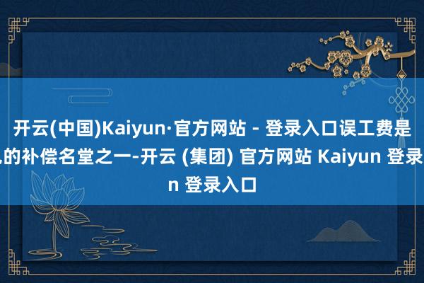 开云(中国)Kaiyun·官方网站 - 登录入口误工费是常见的补偿名堂之一-开云 (集团) 官方网站 Kaiyun 登录入口
