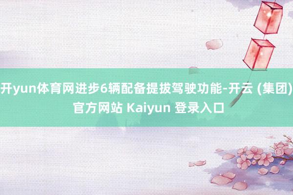 开yun体育网进步6辆配备提拔驾驶功能-开云 (集团) 官方网站 Kaiyun 登录入口