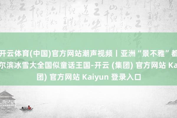 开云体育(中国)官方网站潮声视频丨亚洲“景不雅”都聚 夜幕下的哈尔滨冰雪大全国似童话王国-开云 (集团) 官方网站 Kaiyun 登录入口