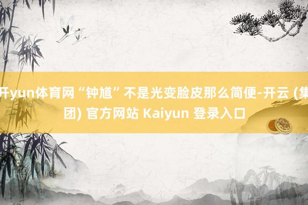开yun体育网“钟馗”不是光变脸皮那么简便-开云 (集团) 官方网站 Kaiyun 登录入口