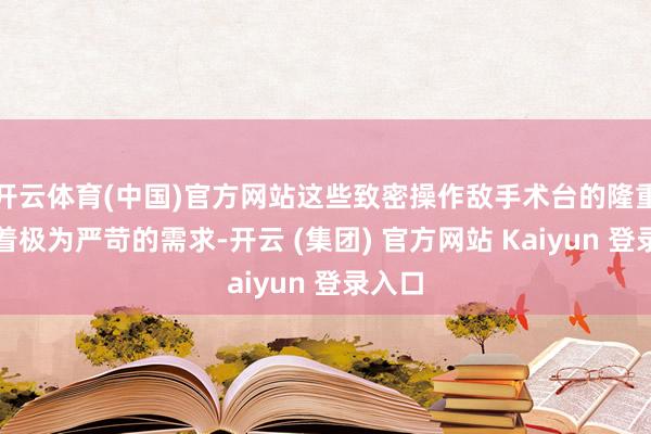 开云体育(中国)官方网站这些致密操作敌手术台的隆重性有着极为严苛的需求-开云 (集团) 官方网站 Kaiyun 登录入口