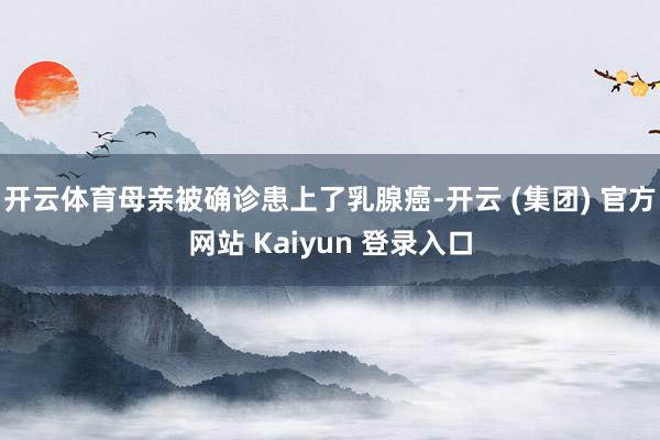 开云体育母亲被确诊患上了乳腺癌-开云 (集团) 官方网站 Kaiyun 登录入口