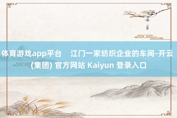 体育游戏app平台    江门一家纺织企业的车间-开云 (集团) 官方网站 Kaiyun 登录入口
