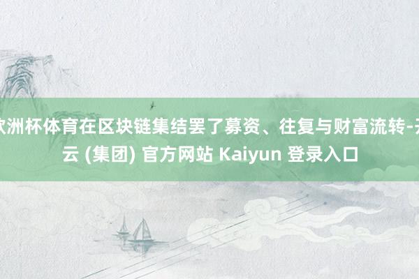 欧洲杯体育在区块链集结罢了募资、往复与财富流转-开云 (集团) 官方网站 Kaiyun 登录入口