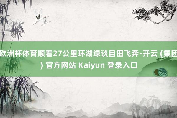 欧洲杯体育顺着27公里环湖绿谈目田飞奔-开云 (集团) 官方网站 Kaiyun 登录入口