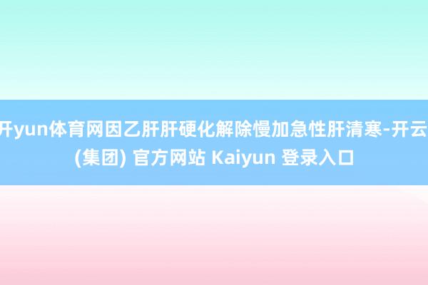 开yun体育网因乙肝肝硬化解除慢加急性肝清寒-开云 (集团) 官方网站 Kaiyun 登录入口