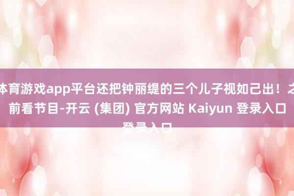 体育游戏app平台还把钟丽缇的三个儿子视如己出！之前看节目-开云 (集团) 官方网站 Kaiyun 登录入口