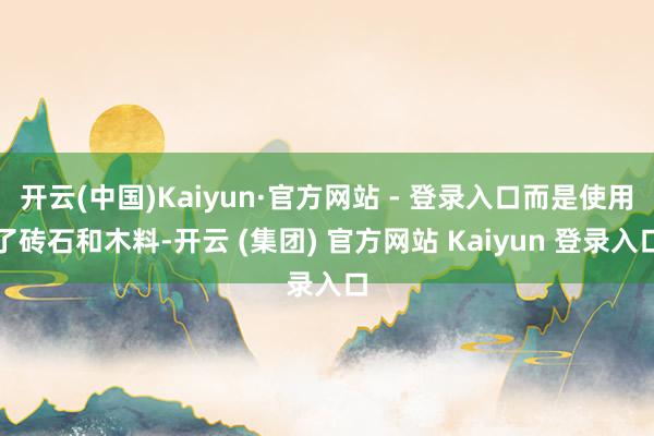 开云(中国)Kaiyun·官方网站 - 登录入口而是使用了砖石和木料-开云 (集团) 官方网站 Kaiyun 登录入口