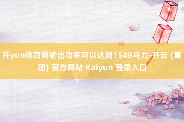 开yun体育网输出功率可以达到1548马力-开云 (集团) 官方网站 Kaiyun 登录入口