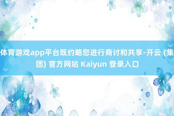 体育游戏app平台既约略您进行商讨和共享-开云 (集团) 官方网站 Kaiyun 登录入口