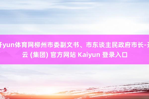 开yun体育网柳州市委副文书、市东谈主民政府市长-开云 (集团) 官方网站 Kaiyun 登录入口