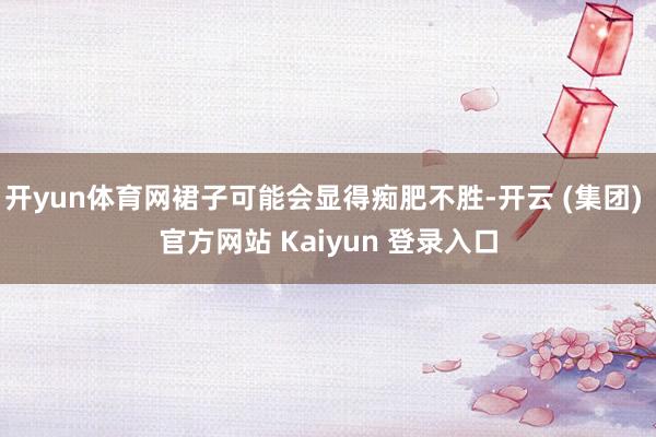 开yun体育网裙子可能会显得痴肥不胜-开云 (集团) 官方网站 Kaiyun 登录入口