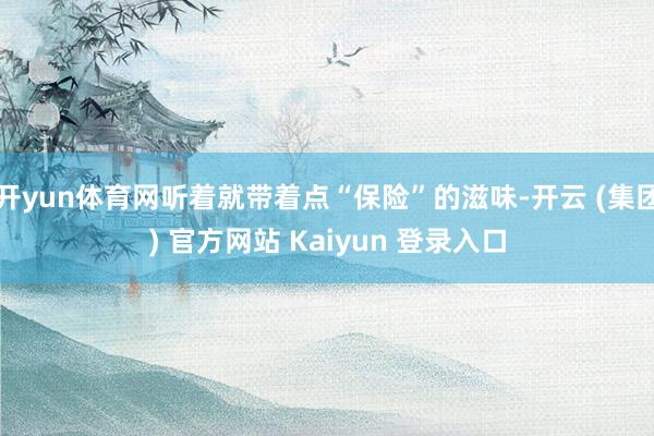 开yun体育网听着就带着点“保险”的滋味-开云 (集团) 官方网站 Kaiyun 登录入口