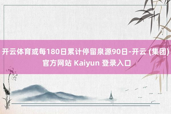 开云体育或每180日累计停留泉源90日-开云 (集团) 官方网站 Kaiyun 登录入口