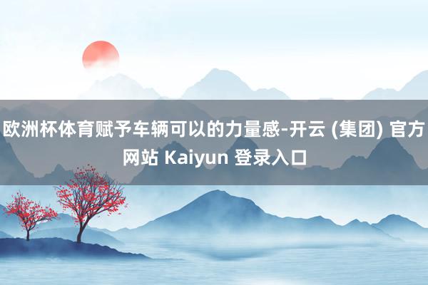 欧洲杯体育赋予车辆可以的力量感-开云 (集团) 官方网站 Kaiyun 登录入口