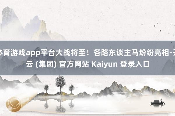 体育游戏app平台大战将至！各路东谈主马纷纷亮相-开云 (集团) 官方网站 Kaiyun 登录入口