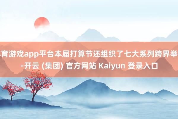 体育游戏app平台本届打算节还组织了七大系列跨界举止-开云 (集团) 官方网站 Kaiyun 登录入口