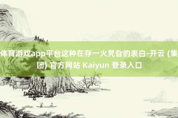 体育游戏app平台这种在存一火旯旮的表白-开云 (集团) 官方网站 Kaiyun 登录入口