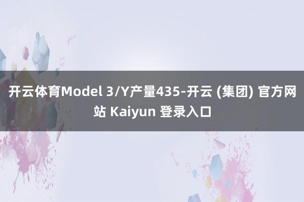 开云体育Model 3/Y产量435-开云 (集团) 官方网站 Kaiyun 登录入口