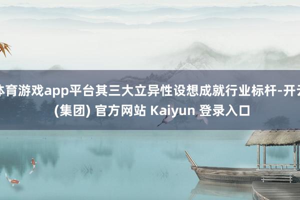 体育游戏app平台其三大立异性设想成就行业标杆-开云 (集团) 官方网站 Kaiyun 登录入口