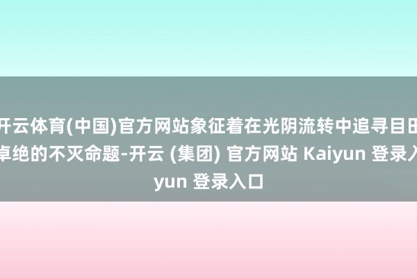 开云体育(中国)官方网站象征着在光阴流转中追寻目田与卓绝的不灭命题-开云 (集团) 官方网站 Kaiyun 登录入口