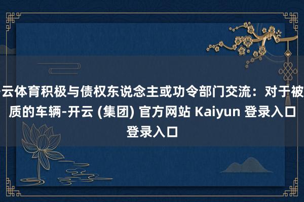 开云体育积极与债权东说念主或功令部门交流：对于被典质的车辆-开云 (集团) 官方网站 Kaiyun 登录入口