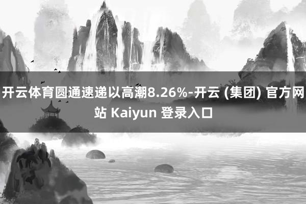 开云体育圆通速递以高潮8.26%-开云 (集团) 官方网站 Kaiyun 登录入口