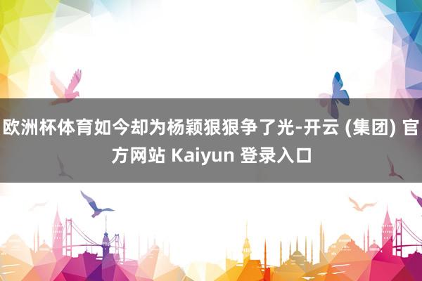 欧洲杯体育如今却为杨颖狠狠争了光-开云 (集团) 官方网站 Kaiyun 登录入口