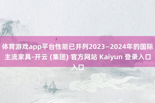 体育游戏app平台性能已并列2023—2024年的国际主流家具-开云 (集团) 官方网站 Kaiyun 登录入口