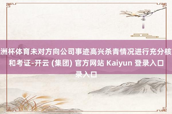 欧洲杯体育未对方向公司事迹高兴杀青情况进行充分核查和考证-开云 (集团) 官方网站 Kaiyun 登录入口